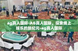 ag真人国际-AG真人国际,探索线上娱乐的新纪元-ag真人国际