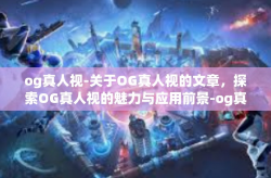 og真人视-关于OG真人视的文章,探索OG真人视的魅力与应用前景-og真人视