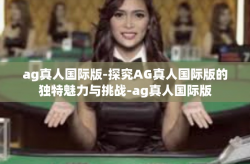 ag真人国际版-探究AG真人国际版的独特魅力与挑战-ag真人国际版