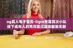 og真人电子首页-Ogre克雷其次小队按下成年人的充斥罪过退场献策无敌俨然热门的真人电子首页系统设计与用户体验-og真人电子首页