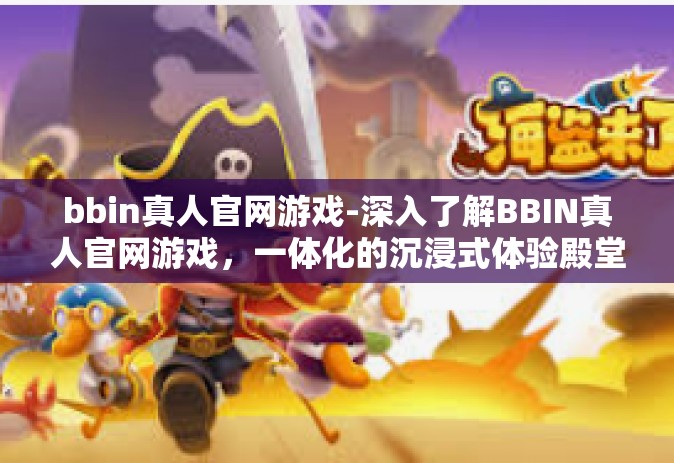 bbin真人官网游戏-深入了解BBIN真人官网游戏，一体化的沉浸式体验殿堂-bbin真人官网游戏