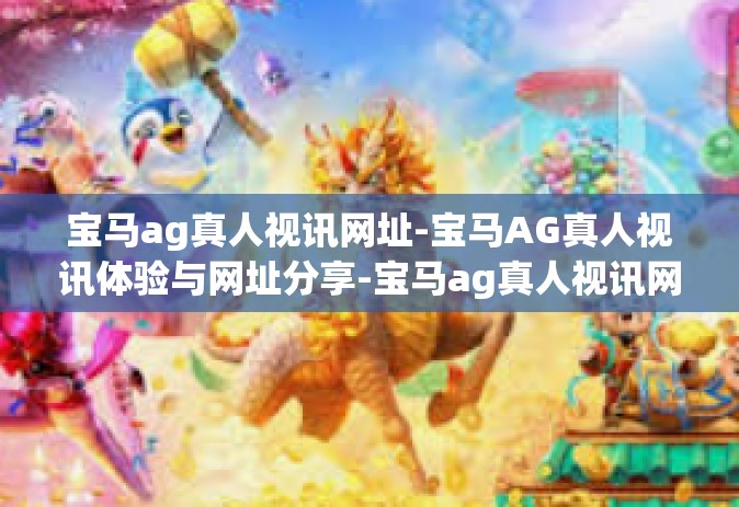 宝马ag真人视讯网址-宝马AG真人视讯体验与网址分享-宝马ag真人视讯网址