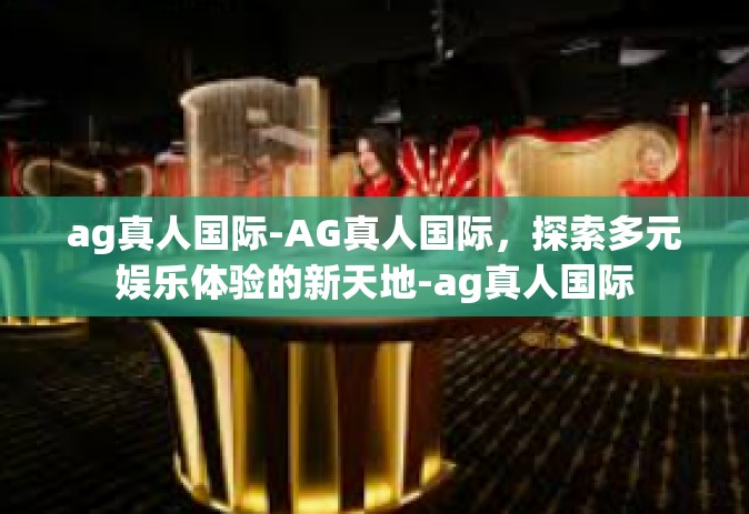 ag真人国际-AG真人国际，探索多元娱乐体验的新天地-ag真人国际