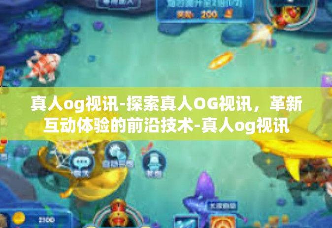 真人og视讯-探索真人OG视讯，革新互动体验的前沿技术-真人og视讯