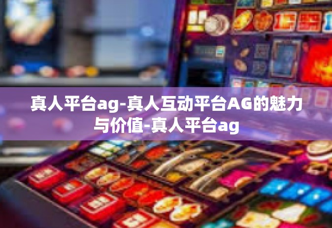 真人平台ag-真人互动平台AG的魅力与价值-真人平台ag