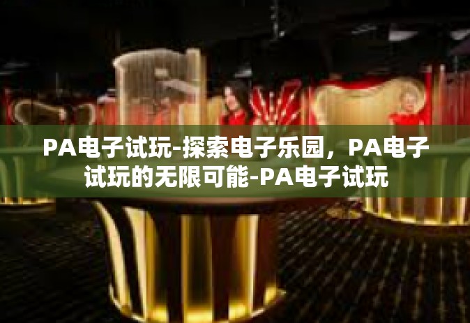 PA电子试玩-探索电子乐园，PA电子试玩的无限可能-PA电子试玩