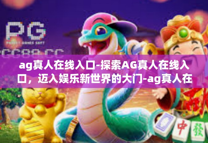 ag真人在线入口-探索AG真人在线入口，迈入娱乐新世界的大门-ag真人在线入口