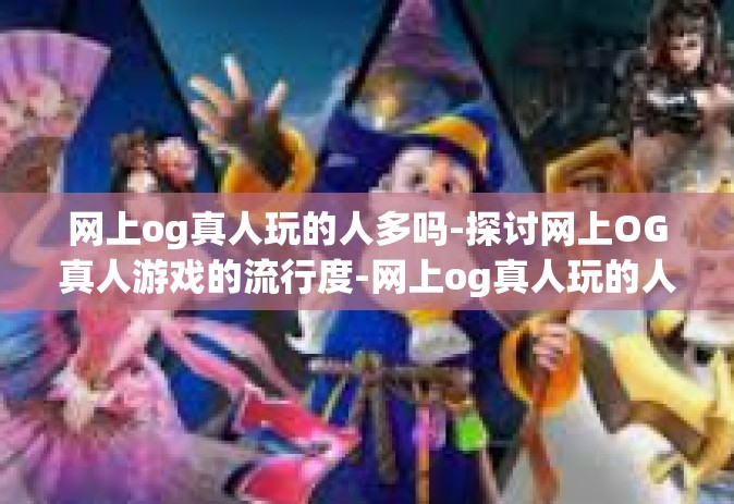 网上og真人玩的人多吗-探讨网上OG真人游戏的流行度-网上og真人玩的人多吗