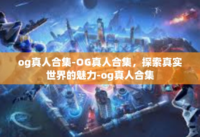 og真人合集-OG真人合集，探索真实世界的魅力-og真人合集