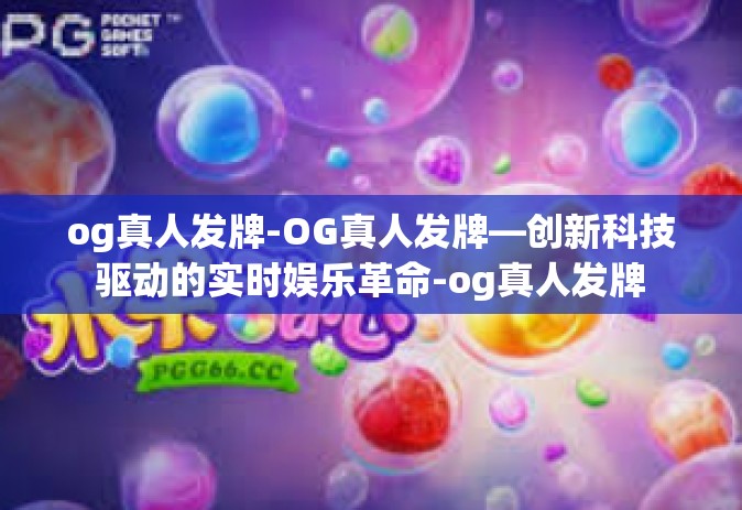 og真人发牌-OG真人发牌—创新科技驱动的实时娱乐革命-og真人发牌