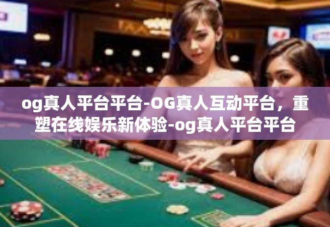og真人平台平台-OG真人互动平台，重塑在线娱乐新体验-og真人平台平台