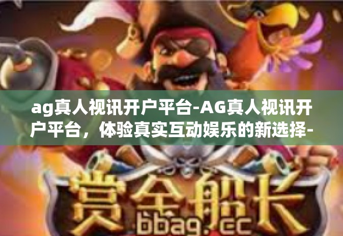 ag真人视讯开户平台-AG真人视讯开户平台，体验真实互动娱乐的新选择-ag真人视讯开户平台