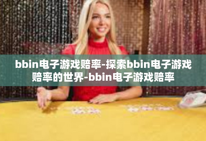 bbin电子游戏赔率-探索bbin电子游戏赔率的世界-bbin电子游戏赔率