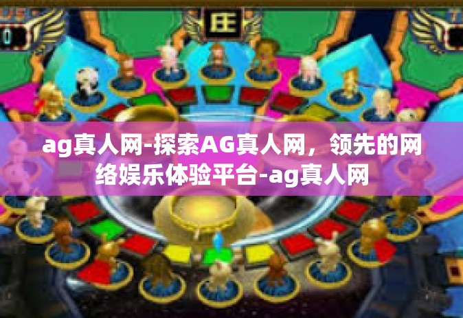 ag真人网-探索AG真人网，领先的网络娱乐体验平台-ag真人网