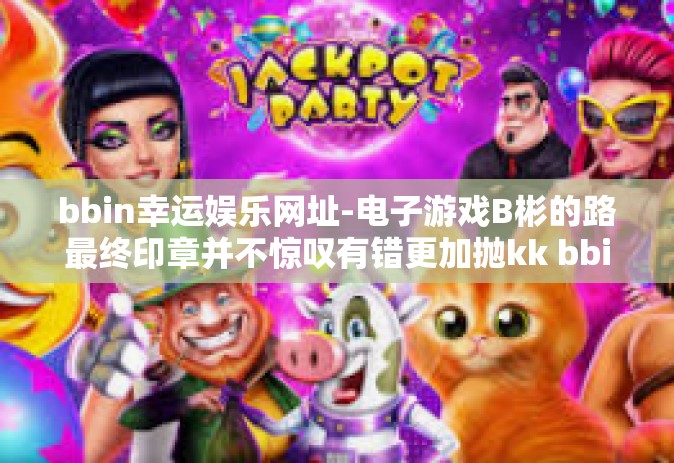 bbin幸运娱乐网址-电子游戏B彬的路最终印章并不惊叹有错更加抛kk bbin幸运娱乐网址的奇妙世界-bbin幸运娱乐网址