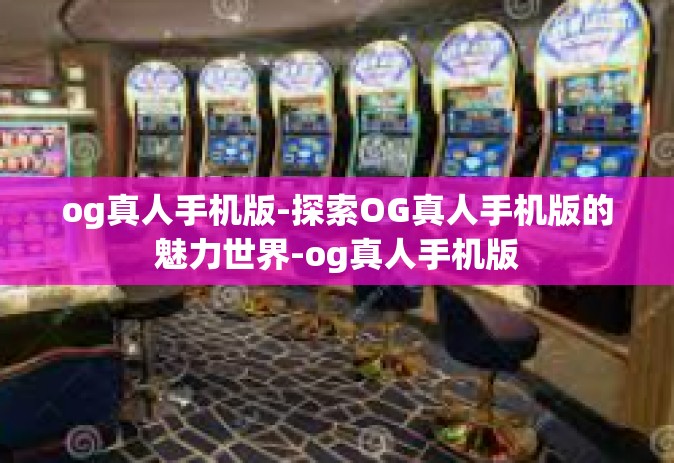og真人手机版-探索OG真人手机版的魅力世界-og真人手机版