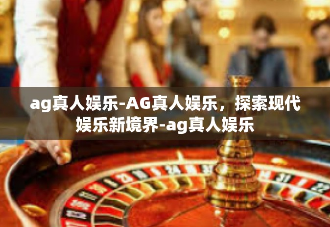 ag真人娱乐-AG真人娱乐，探索现代娱乐新境界-ag真人娱乐