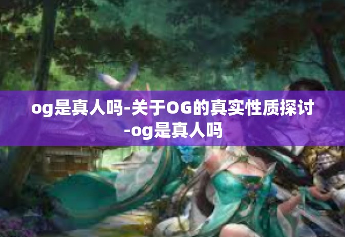 og是真人吗-关于OG的真实性质探讨-og是真人吗