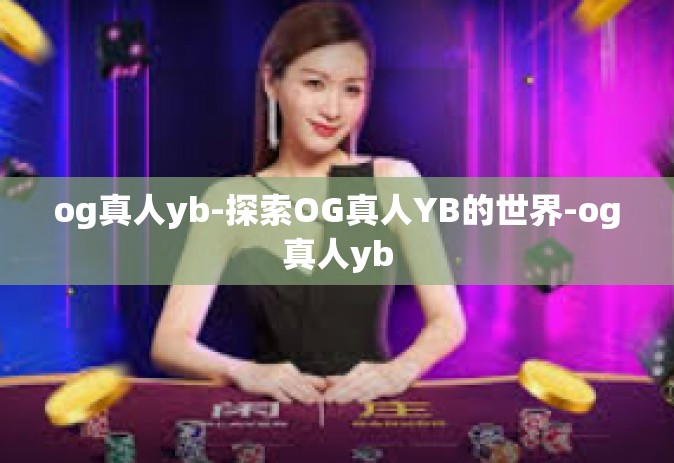 og真人yb-探索OG真人YB的世界-og真人yb