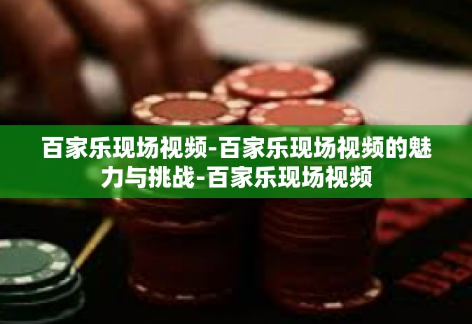 百家乐现场视频-百家乐现场视频的魅力与挑战-百家乐现场视频