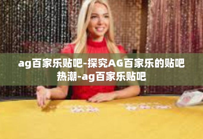 ag百家乐贴吧-探究AG百家乐的贴吧热潮-ag百家乐贴吧