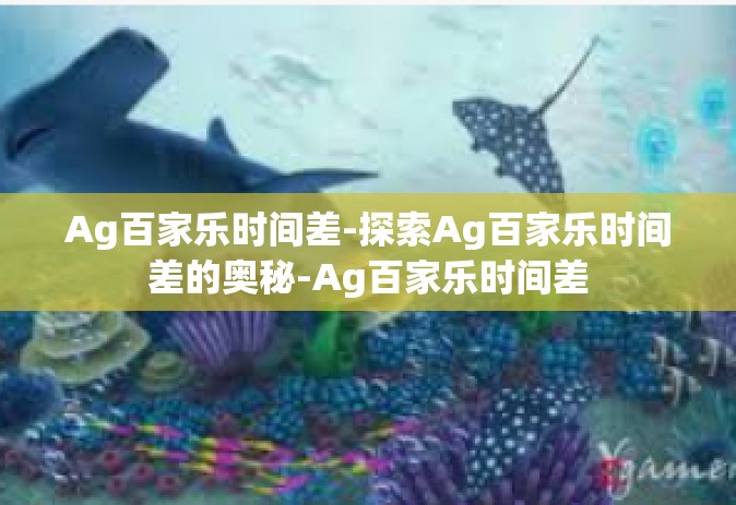 Ag百家乐时间差-探索Ag百家乐时间差的奥秘-Ag百家乐时间差