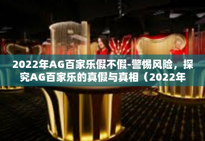 2022年AG百家乐假不假-警惕风险，探究AG百家乐的真假与真相（2022年观察）2022年AG百家乐假不假