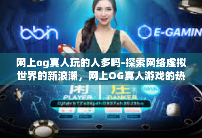 网上og真人玩的人多吗-探索网络虚拟世界的新浪潮，网上OG真人游戏的热门程度-网上og真人玩的人多吗