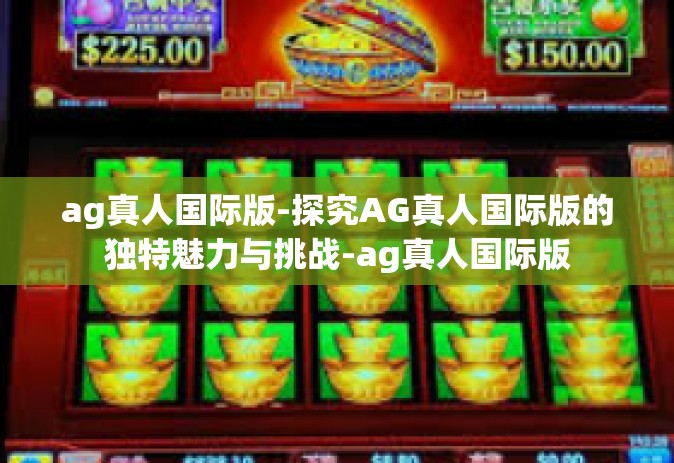 ag真人国际版-探究AG真人国际版的独特魅力与挑战-ag真人国际版