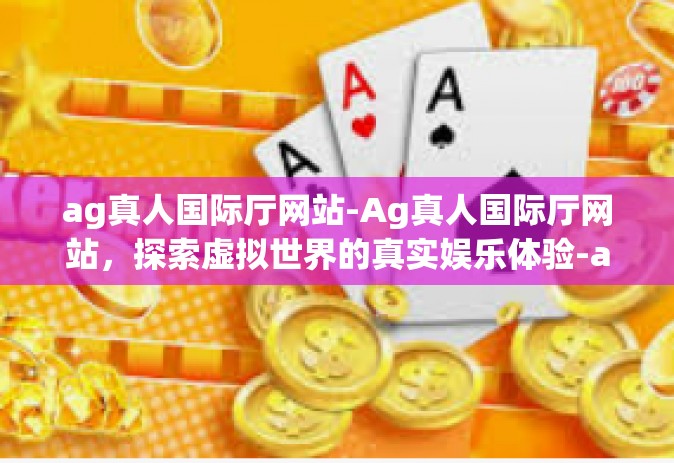 ag真人国际厅网站-Ag真人国际厅网站，探索虚拟世界的真实娱乐体验-ag真人国际厅网站
