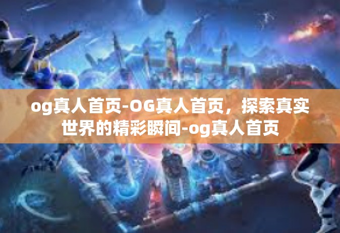 og真人首页-OG真人首页，探索真实世界的精彩瞬间-og真人首页