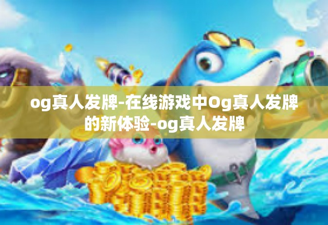 og真人发牌-在线游戏中Og真人发牌的新体验-og真人发牌
