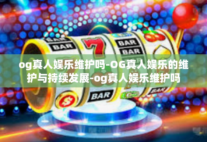 og真人娱乐维护吗-OG真人娱乐的维护与持续发展-og真人娱乐维护吗