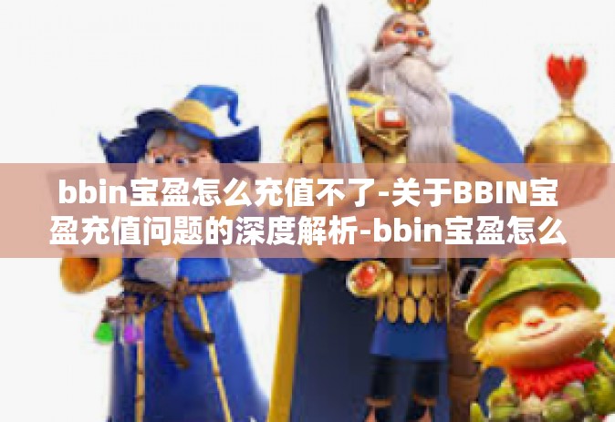 bbin宝盈怎么充值不了-关于BBIN宝盈充值问题的深度解析-bbin宝盈怎么充值不了