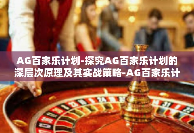 AG百家乐计划-探究AG百家乐计划的深层次原理及其实战策略-AG百家乐计划