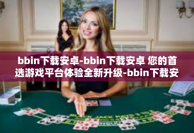 bbin下载安卓-bbin下载安卓 您的首选游戏平台体验全新升级-bbin下载安卓