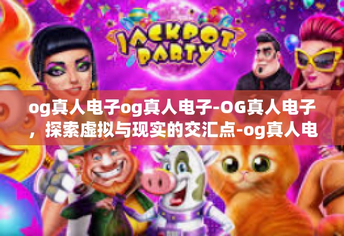 og真人电子og真人电子-OG真人电子，探索虚拟与现实的交汇点-og真人电子og真人电子