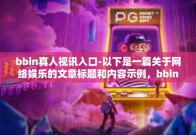 bbin真人视讯入口-以下是一篇关于网络娱乐的文章标题和内容示例，bbin真人视讯入口