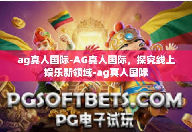 ag真人国际-AG真人国际，探究线上娱乐新领域-ag真人国际