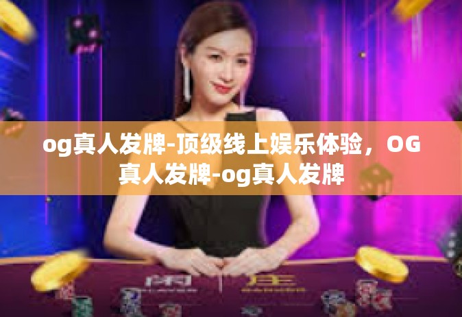 og真人发牌-顶级线上娱乐体验，OG真人发牌-og真人发牌