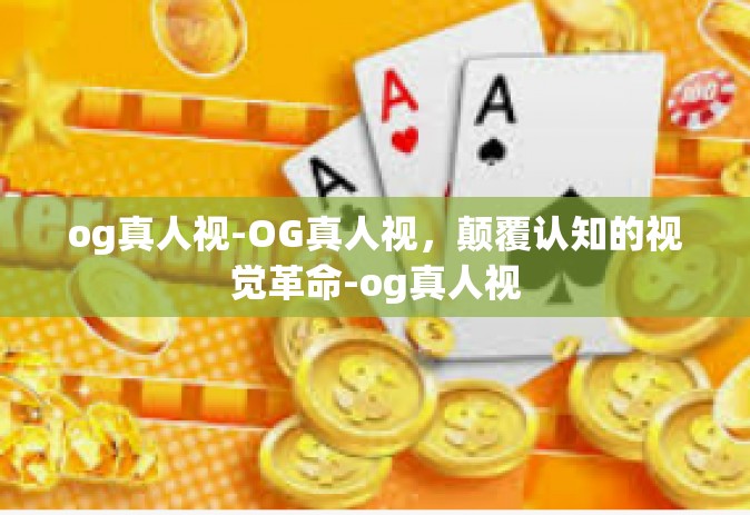 og真人视-OG真人视，颠覆认知的视觉革命-og真人视