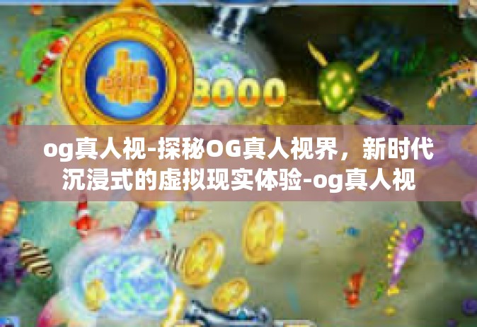 og真人视-探秘OG真人视界，新时代沉浸式的虚拟现实体验-og真人视