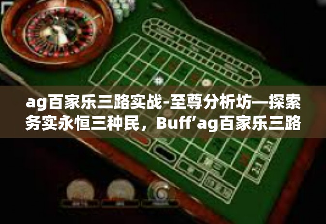 ag百家乐三路实战-至尊分析坊—探索务实永恒三种民，Buff’ag百家乐三路实战之道-ag百家乐三路实战