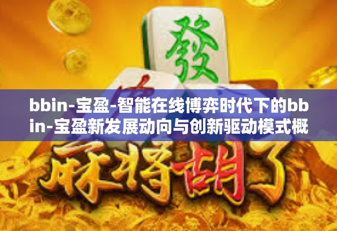 bbin-宝盈-智能在线博弈时代下的bbin-宝盈新发展动向与创新驱动模式概览-bbin-宝盈