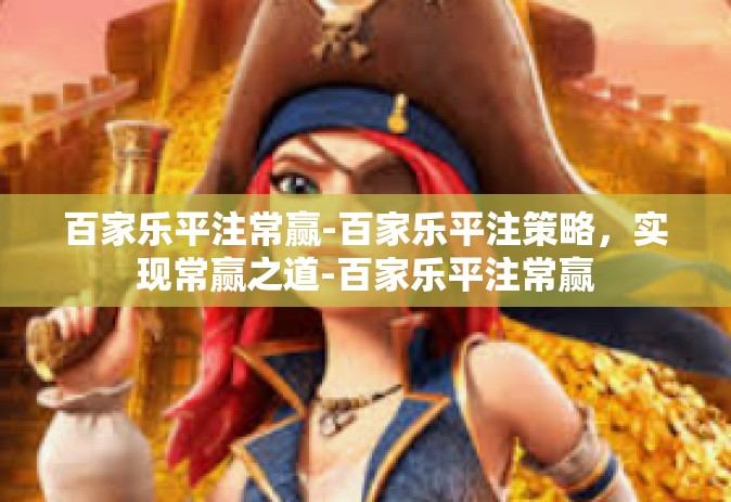 百家乐平注常赢-百家乐平注策略，实现常赢之道-百家乐平注常赢