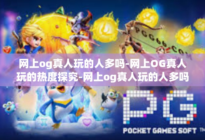 网上og真人玩的人多吗-网上OG真人玩的热度探究-网上og真人玩的人多吗