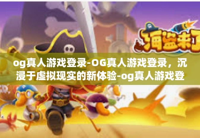 og真人游戏登录-OG真人游戏登录，沉浸于虚拟现实的新体验-og真人游戏登录