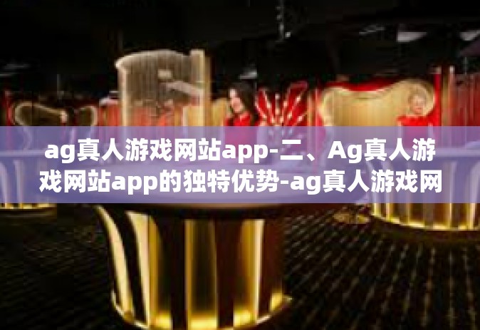 ag真人游戏网站app-二、Ag真人游戏网站app的独特优势-ag真人游戏网站app