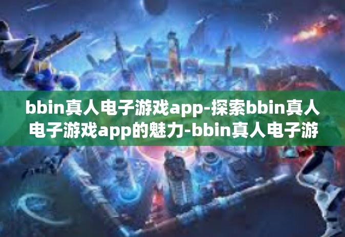 bbin真人电子游戏app-探索bbin真人电子游戏app的魅力-bbin真人电子游戏app