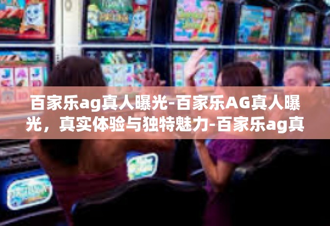 百家乐ag真人曝光-百家乐AG真人曝光，真实体验与独特魅力-百家乐ag真人曝光